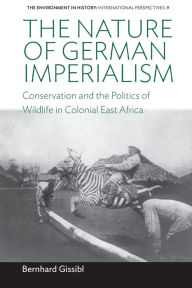 Title: The Nature of German Imperialism: Conservation and the Politics of Wildlife in Colonial East Africa / Edition 1, Author: Bernhard Gissibl