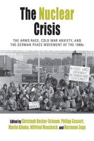 Title: The Nuclear Crisis: The Arms Race, Cold War Anxiety, and the German Peace Movement of the 1980s / Edition 1, Author: Christoph Becker-Schaum