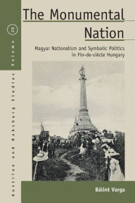 Title: The Monumental Nation: Magyar Nationalism and Symbolic Politics in Fin-de-siècle Hungary / Edition 1, Author: Bálint Varga