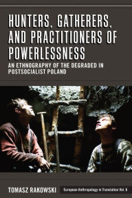 Title: Hunters, Gatherers, and Practitioners of Powerlessness: An Ethnography of the Degraded in Postsocialist Poland / Edition 1, Author: Tomasz Rakowski