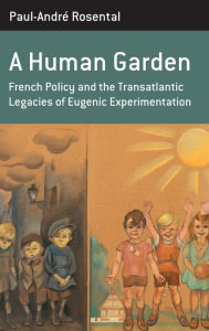 Title: A Human Garden: French Policy and the Transatlantic Legacies of Eugenic Experimentation / Edition 1, Author: Paul-André Rosental