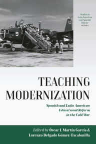 Title: Teaching Modernization: Spanish and Latin American Educational Reform in the Cold War, Author: Óscar J. Martín García