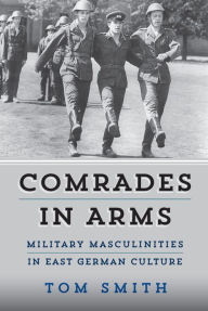 Title: Comrades in Arms: Military Masculinities in East German Culture, Author: Tom Smith