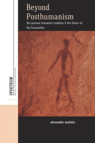 Title: Beyond Posthumanism: The German Humanist Tradition and the Future of the Humanities / Edition 1, Author: Alexander Mathäs