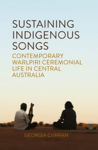 Title: Sustaining Indigenous Songs: Contemporary Warlpiri Ceremonial Life in Central Australia / Edition 1, Author: Georgia Curran