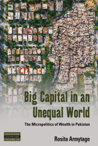 Title: Big Capital in an Unequal World: The Micropolitics of Wealth in Pakistan / Edition 1, Author: Rosita Armytage