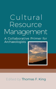 Title: Cultural Resource Management: A Collaborative Primer for Archaeologists / Edition 1, Author: Thomas F. King