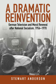 Title: A Dramatic Reinvention: German Television and Moral Renewal after National Socialism, 1956-1970, Author: Stewart Anderson