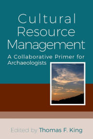 Title: Cultural Resource Management: A Collaborative Primer for Archaeologists / Edition 1, Author: Thomas F. King