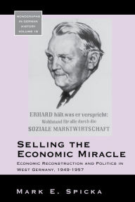 Title: Selling the Economic Miracle: Economic Reconstruction and Politics in West Germany, 1949-1957, Author: Mark E. Spicka