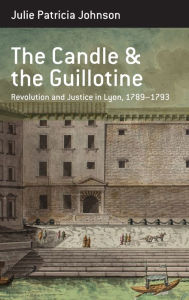 Title: The Candle and the Guillotine: Revolution and Justice in Lyon, 1789-93 / Edition 1, Author: Julie Patricia Johnson