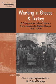 Title: Working in Greece and Turkey: A Comparative Labour History from Empires to Nation-States, 1840-1940, Author: Leda Papastefanaki