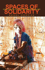 Title: Spaces of Solidarity: Karen Activism in the Thailand-Burma Borderlands, Author: Rachel Sharples