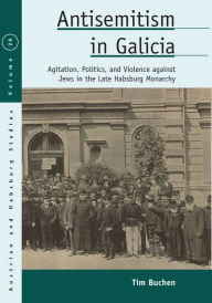 Title: Antisemitism in Galicia: Agitation, Politics, and Violence against Jews in the Late Habsburg Monarchy, Author: Tim Buchen