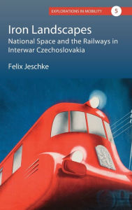 Title: Iron Landscapes: National Space and the Railways in Interwar Czechoslovakia, Author: Felix Jeschke