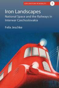 Title: Iron Landscapes: National Space and the Railways in Interwar Czechoslovakia, Author: Felix Jeschke