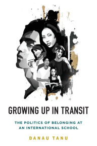 Title: Growing Up in Transit: The Politics of Belonging at an International School, Author: Danau Tanu