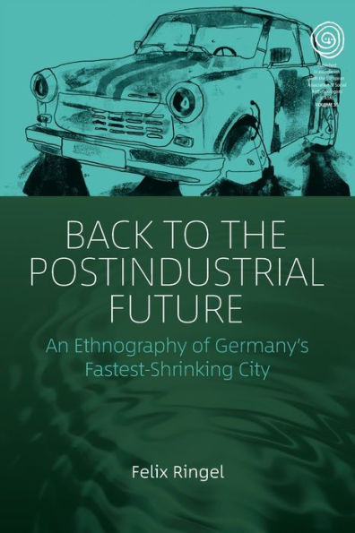 Back to the Postindustrial Future: An Ethnography of Germany's Fastest-Shrinking City