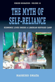 Title: The Myth of Self-Reliance: Economic Lives Inside a Liberian Refugee Camp, Author: Naohiko Omata