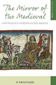 Title: The Mirror of the Medieval: An Anthropology of the Western Historical Imagination, Author: K. Patrick Fazioli