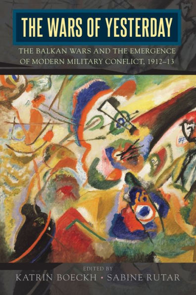 The Wars of Yesterday: The Balkan Wars and the Emergence of Modern Military Conflict, 1912-13