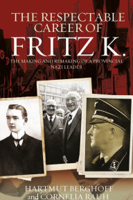 Title: The Respectable Career of Fritz K.: The Making and Remaking of a Provincial Nazi Leader, Author: Hartmut Berghoff