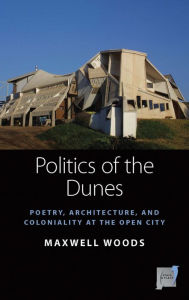 Title: Politics of the Dunes: Poetry, Architecture, and Coloniality at the Open City, Author: Maxwell Woods