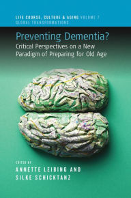 Title: Preventing Dementia?: Critical Perspectives on a New Paradigm of Preparing for Old Age, Author: Annette Leibing
