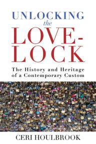 Title: Unlocking the Love-Lock: The History and Heritage of a Contemporary Custom, Author: Ceri Houlbrook