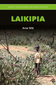 Title: Guide to the Naturalized and Invasive Plants of Laikipia, Author: Arne Witt
