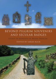 Title: Beyond Pilgrim Souvenirs and Secular Badges: Essays in Honour of Brian Spencer, Author: Sarah Blick