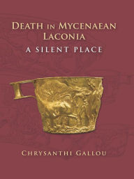 Title: Death in Mycenaean Lakonia (17th to 11th c. BC): A Silent Place, Author: Chrysanthi Gallou