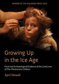 Title: Growing Up in the Ice Age: Fossil and Archaeological Evidence of the Lived Lives of Plio-Pleistocene Children, Author: April  Nowell