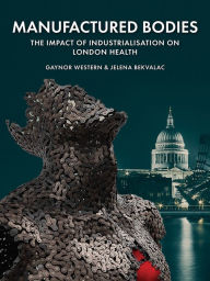 Title: Manufactured Bodies: The Impact of Industrialisation on London Health, Author: Gaynor Western