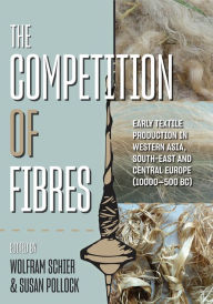 Title: The Competition of Fibres: Early Textile Production in Western Asia, South-east and Central Europe (10,000-500BCE), Author: Wolfram Schier