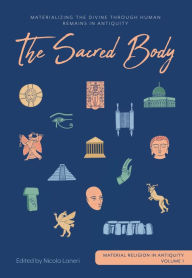 Title: The Sacred Body: Materializing the Divine through Human Remains in Antiquity, Author: Nicola Laneri