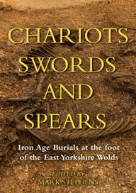 Title: Chariots, Swords and Spears: Iron Age Burials at the Foot of the East Yorkshire Wolds, Author: Mark Stephens