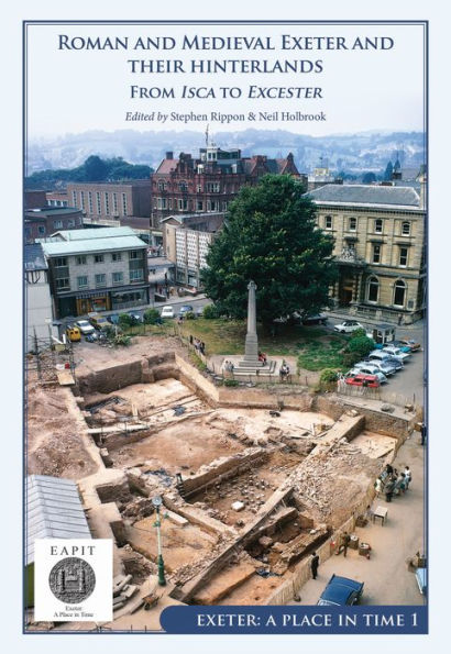 Roman and Medieval Exeter and their Hinterlands: From Isca to Escanceaster: Exeter, A Place in Time Volume I