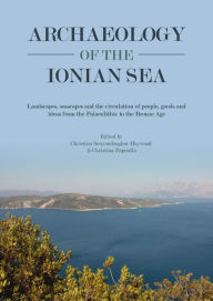Title: Archaeology of the Ionian Sea: Landscapes, seascapes and the circulation of people, goods and ideas from the Palaeolithic to the end of the Bronze Age, Author: Christina Souyoudzoglou-Haywood