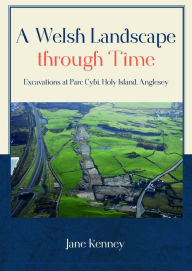 Title: A Welsh Landscape through Time: Excavations at Parc Cybi, Holy Island, Anglesey, Author: Jane Kenney