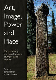 Title: Art, Image, Power and Place: Contextualising the Stone Sculpture of Anglo-Saxon England, Author: Sarah Semple