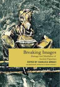 Title: Breaking Images: Damage and Mutilation of Ancient Figurines, Author: Gianluca Miniaci