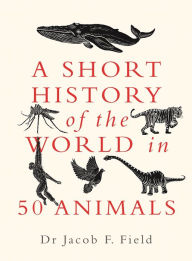 Title: A Short History of the World in 50 Animals, Author: Jacob F. Field