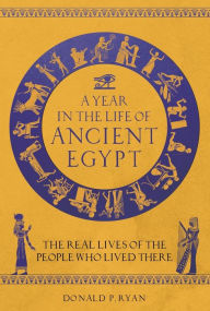 Title: A Year in the Life of Ancient Egypt: The Real Lives of the People Who Lived There, Author: Donald P. Ryan