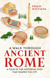 Title: A Walk Through Ancient Rome: A Tour of the Historical Sites That Shaped the City, Author: Philip Matyszak