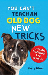 Title: You Can't Teach an Old Dog New Tricks: Life Lessons for the Grumpy Old Git in Your Life, Author: Harry Dixon