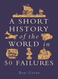 Title: A Short History of the World in 50 Failures, Author: Ben Gazur