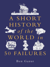 Title: A Short History of the World in 50 Failures, Author: Ben Gazur