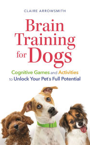Title: Brain Training for Dogs: Cognitive Games and Activities to Unlock Your Pet's Full Potential, Author: Claire Arrowsmith