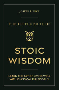 Title: The Little Book of Stoic Wisdom: Learn the Art of Living Well with Classical Philosophy, Author: Joseph Piercy